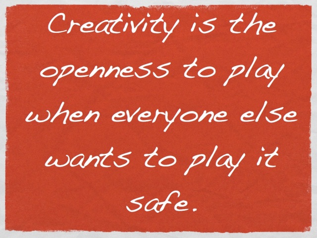 Creativity is the openness to play when everyone else wants to play it safe.